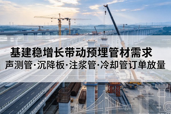 费县基建稳增长带动预埋监测管材需求,声测管、沉降板、注浆管订单持续放量