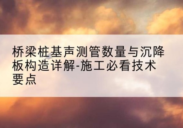 费县桩基需要预埋几根声测管？-桥梁桩基声测管数量与沉降板构造详解-施工必看技术要点